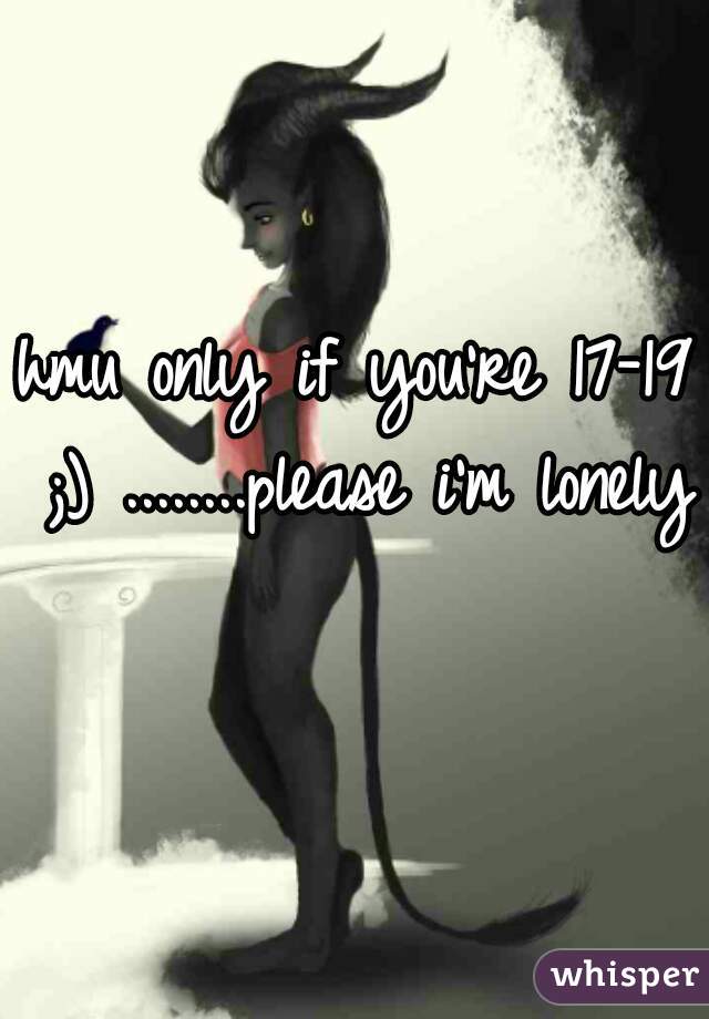 hmu only if you're 17-19 ;) ........please i'm lonely   