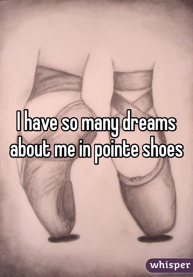 I have so many dreams about me in pointe shoes