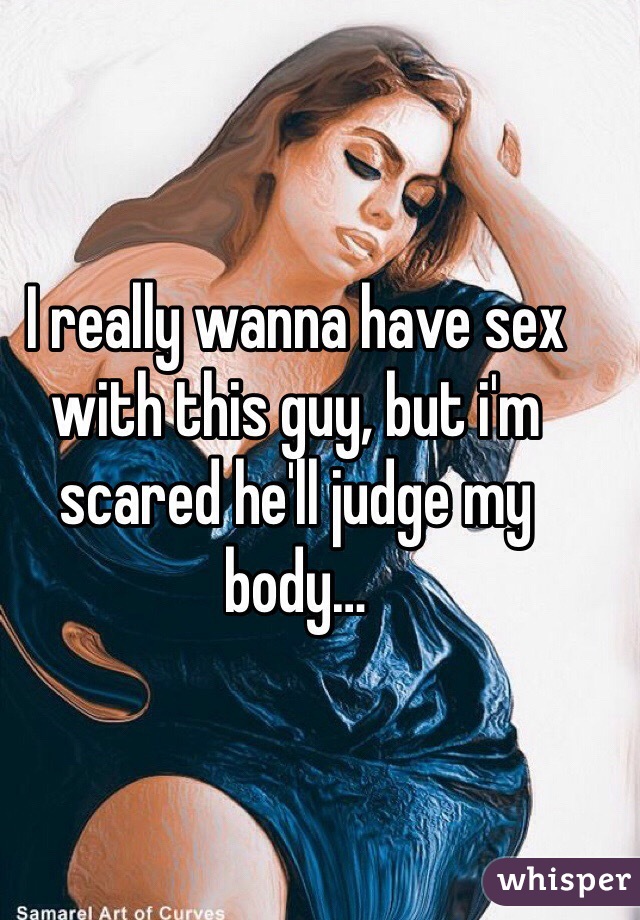 I really wanna have sex with this guy, but i'm scared he'll judge my body…