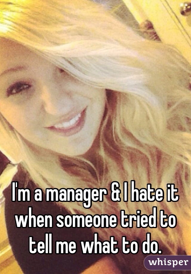 I'm a manager & I hate it when someone tried to tell me what to do.