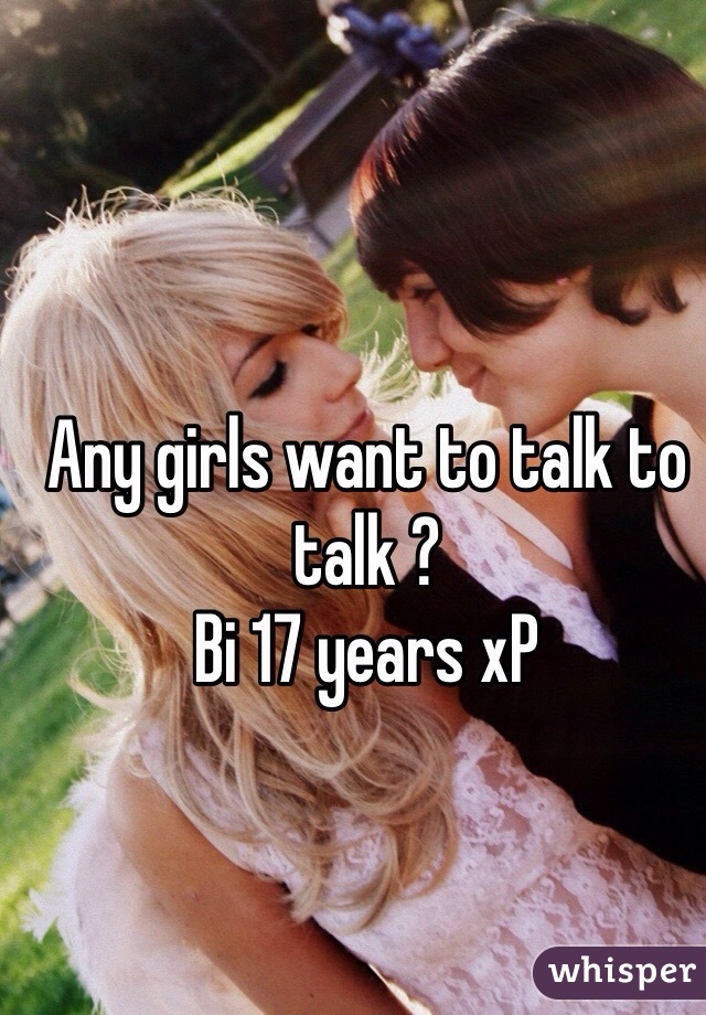 Any girls want to talk to talk ?
Bi 17 years xP