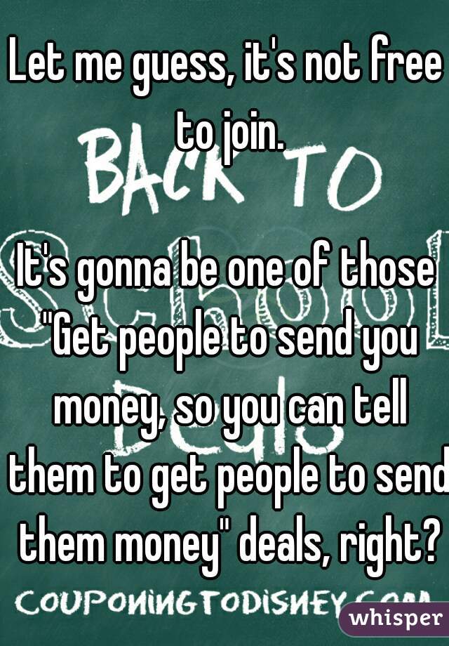 Let me guess, it's not free to join.
  
It's gonna be one of those "Get people to send you money, so you can tell them to get people to send them money" deals, right?