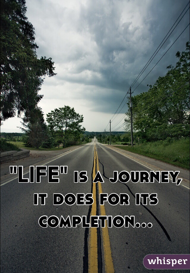 "LIFE" is a journey, it does for its completion...