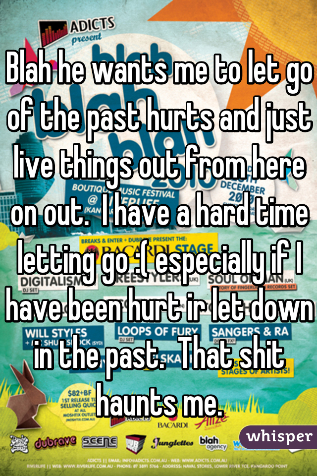 Blah he wants me to let go of the past hurts and just live things out from here on out.  I have a hard time letting go :( especially if I have been hurt ir let down in the past.  That shit haunts me.