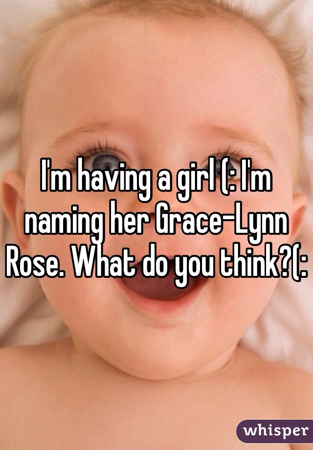 I'm having a girl (: I'm naming her Grace-Lynn Rose. What do you think?(: 