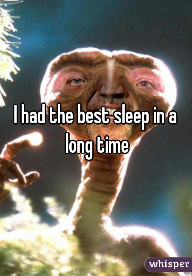 I had the best sleep in a long time
