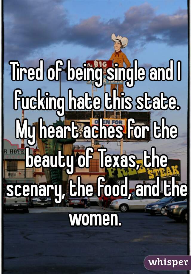 Tired of being single and I fucking hate this state. My heart aches for the beauty of Texas, the scenary, the food, and the women. 