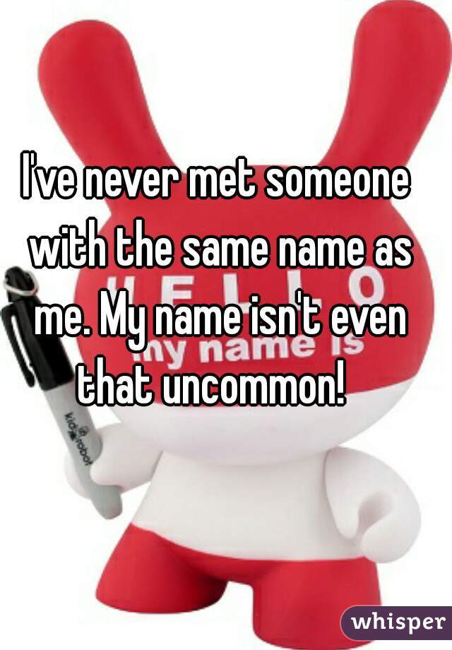 I've never met someone with the same name as me. My name isn't even that uncommon!  