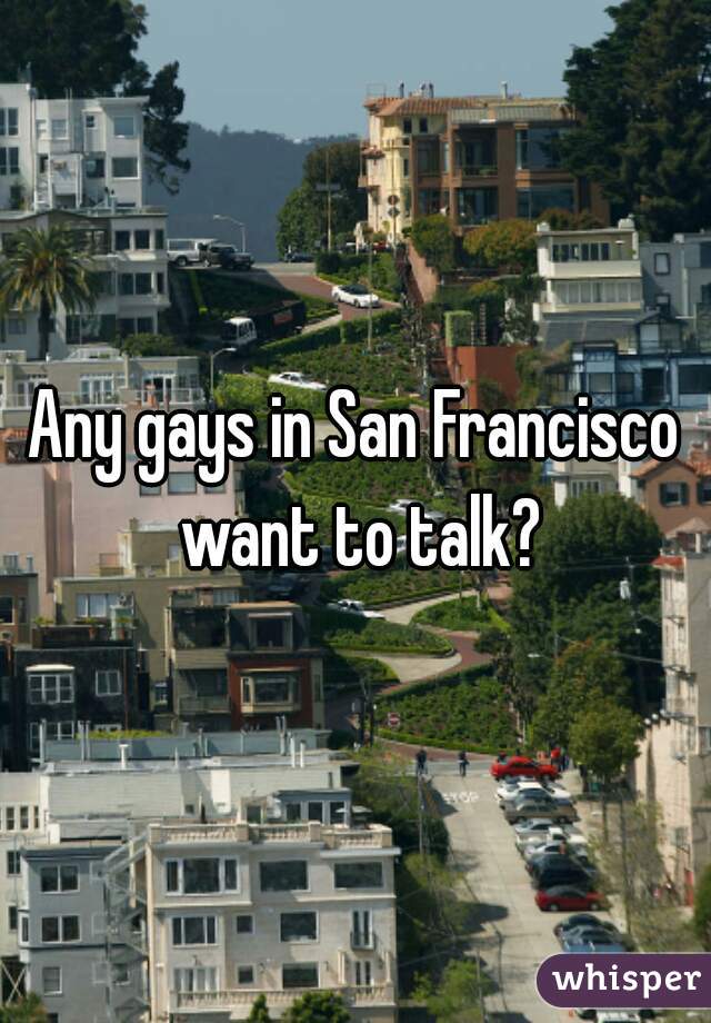 Any gays in San Francisco want to talk?