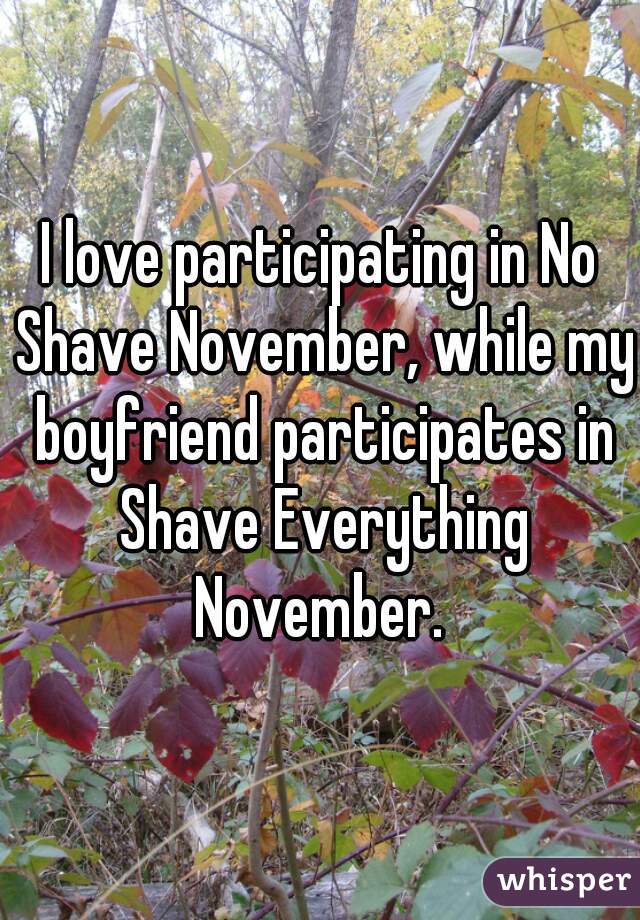 I love participating in No Shave November, while my boyfriend participates in Shave Everything November. 