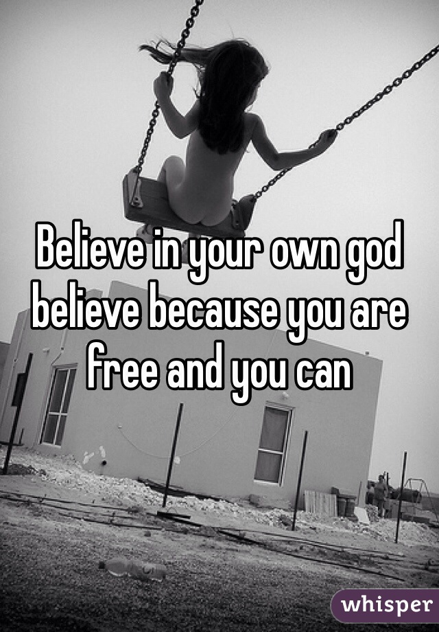 Believe in your own god believe because you are free and you can 