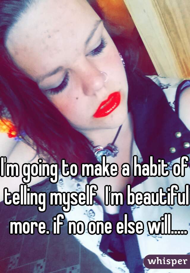 I'm going to make a habit of telling myself  I'm beautiful  more. if no one else will.....
