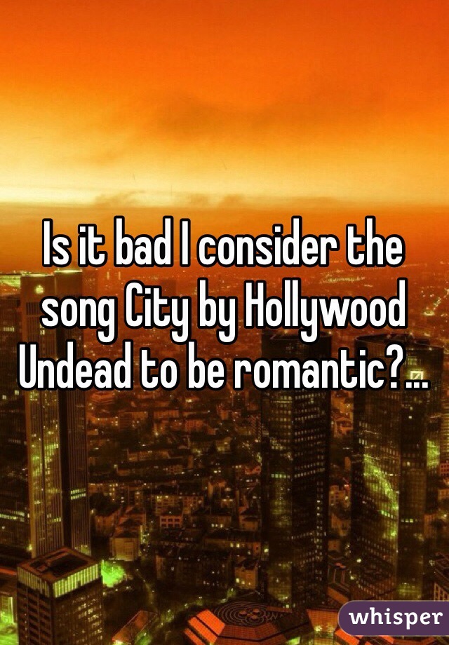Is it bad I consider the song City by Hollywood Undead to be romantic?...