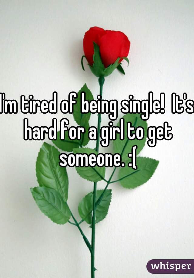 I'm tired of being single!  It's hard for a girl to get someone. :(