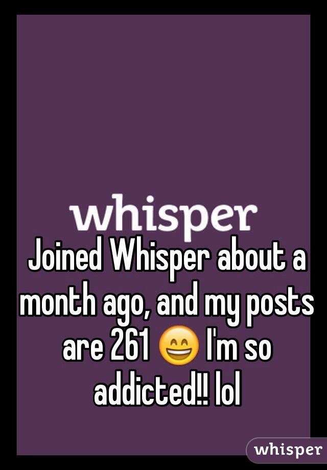 Joined Whisper about a month ago, and my posts are 261 😄 I'm so addicted!! lol