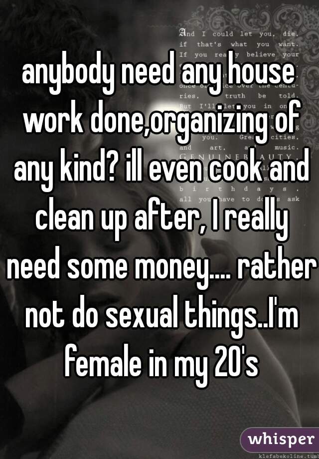 anybody need any house work done,organizing of any kind? ill even cook and clean up after, I really need some money.... rather not do sexual things..I'm female in my 20's