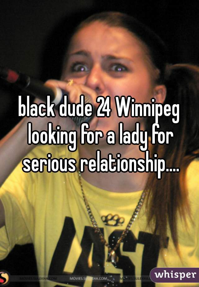 black dude 24 Winnipeg looking for a lady for serious relationship....