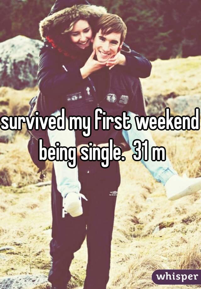 survived my first weekend being single.  31 m