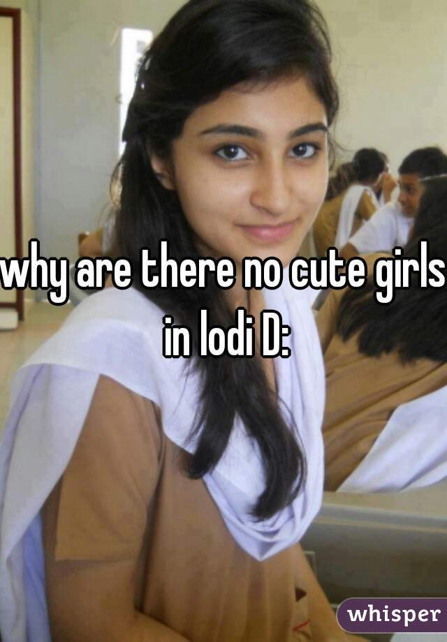why are there no cute girls in lodi D: