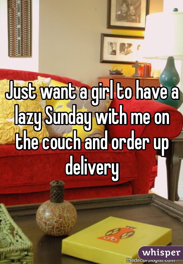 Just want a girl to have a lazy Sunday with me on the couch and order up delivery 