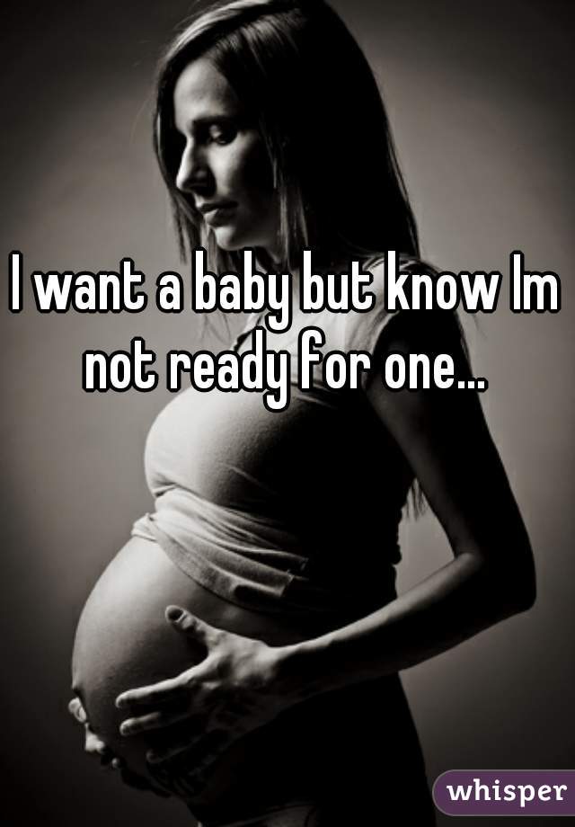 I want a baby but know Im not ready for one... 