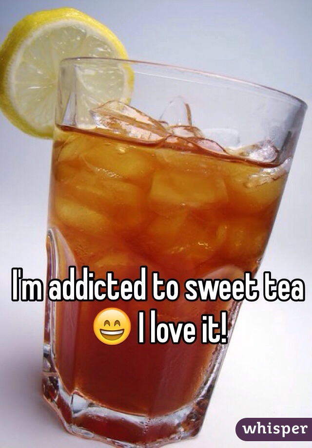I'm addicted to sweet tea 😄 I love it!