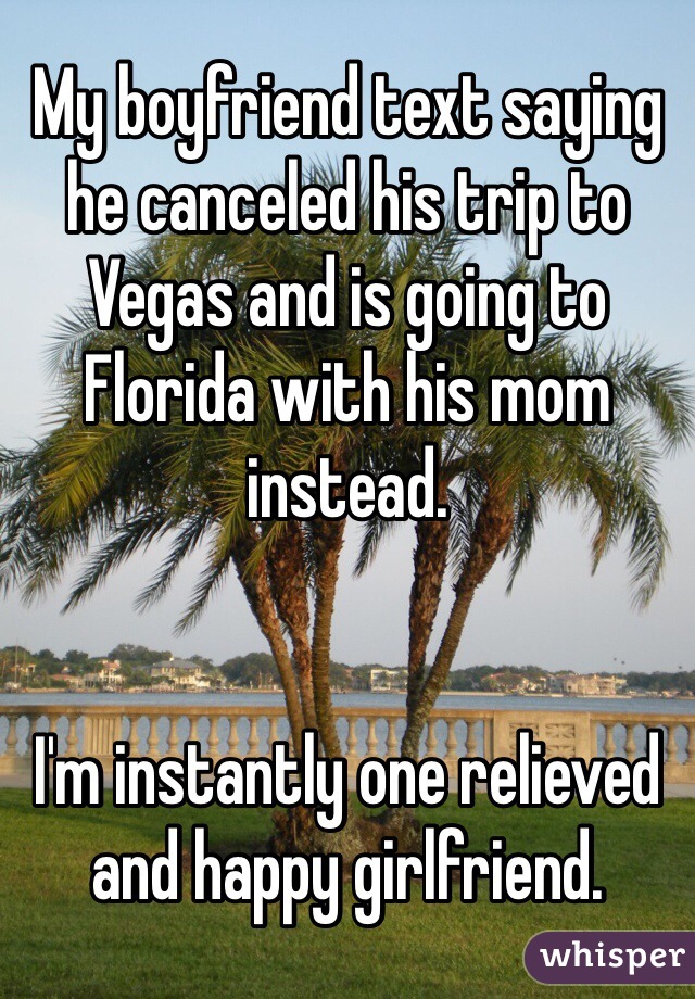My boyfriend text saying he canceled his trip to Vegas and is going to Florida with his mom instead. 


I'm instantly one relieved and happy girlfriend. 