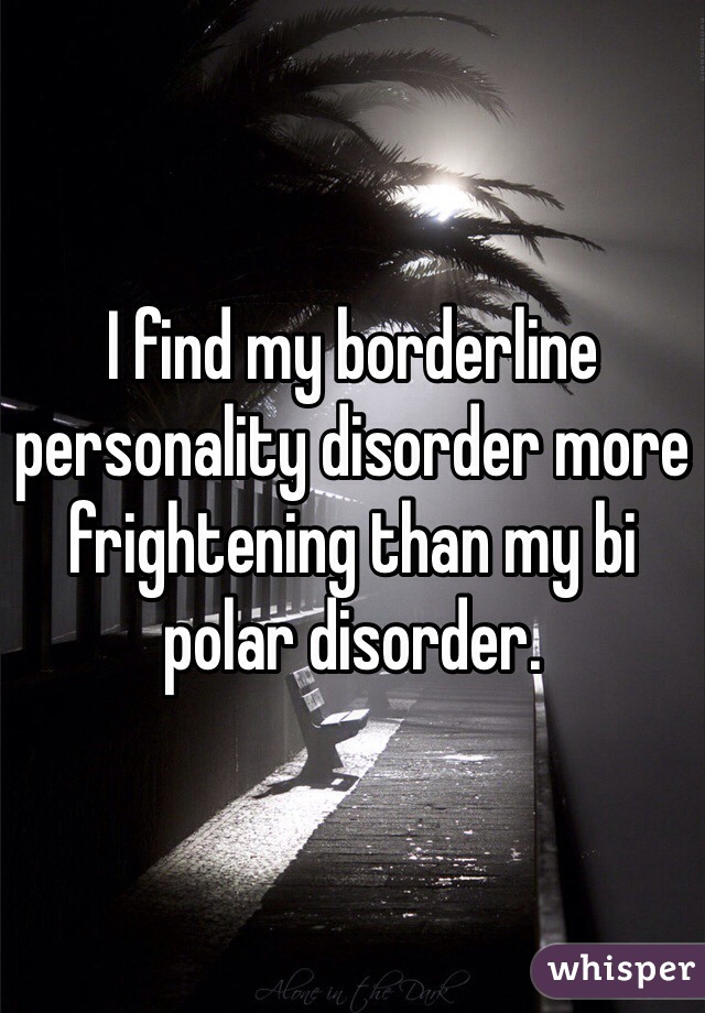 I find my borderline personality disorder more frightening than my bi polar disorder. 
