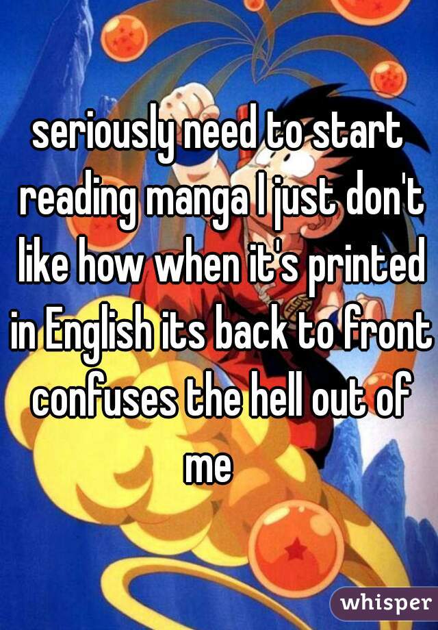 seriously need to start reading manga I just don't like how when it's printed in English its back to front confuses the hell out of me   