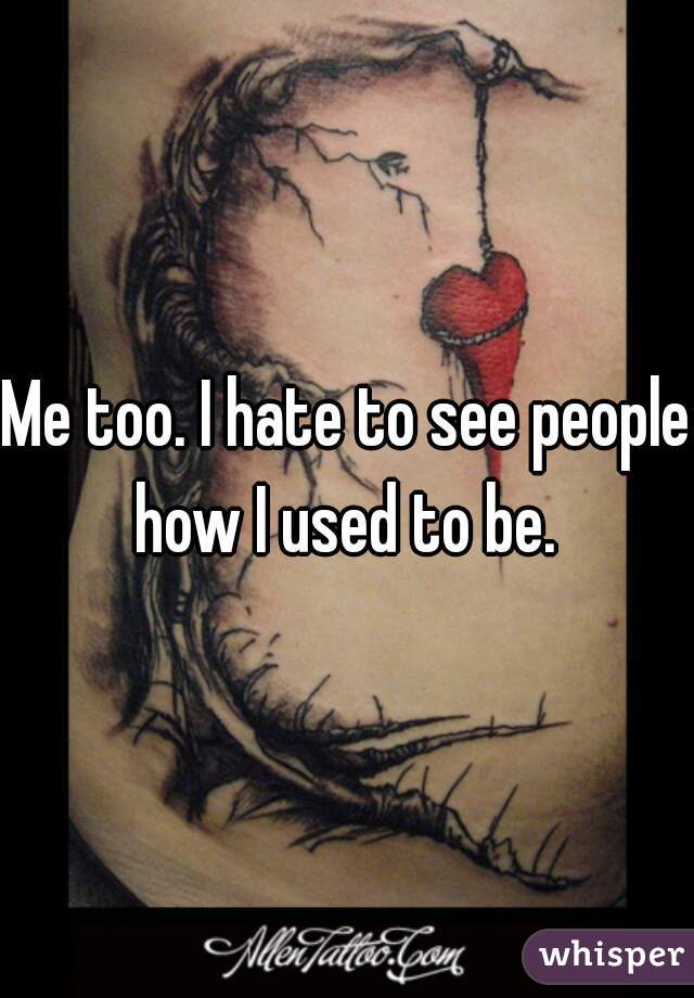 Me too. I hate to see people how I used to be. 
