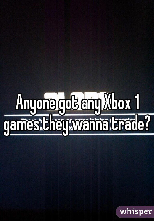 Anyone got any Xbox 1 games they wanna trade? 