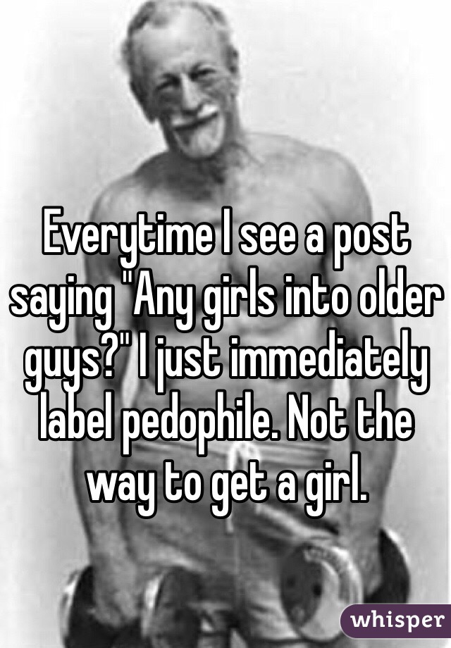Everytime I see a post saying "Any girls into older guys?" I just immediately label pedophile. Not the way to get a girl.
