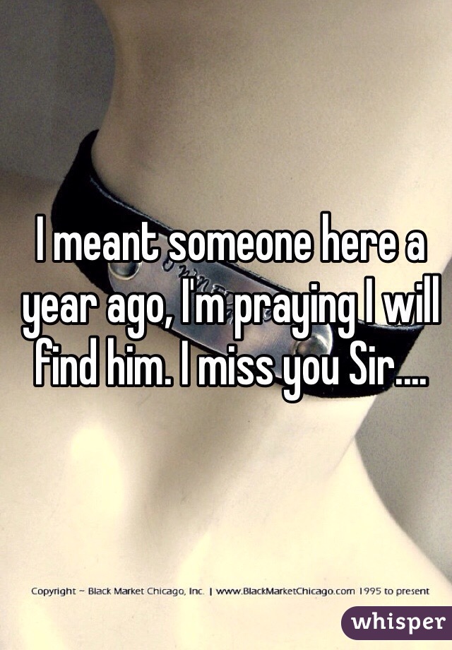 I meant someone here a year ago, I'm praying I will find him. I miss you Sir....