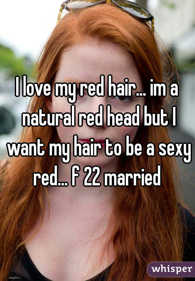 I love my red hair... im a natural red head but I want my hair to be a sexy red... f 22 married 