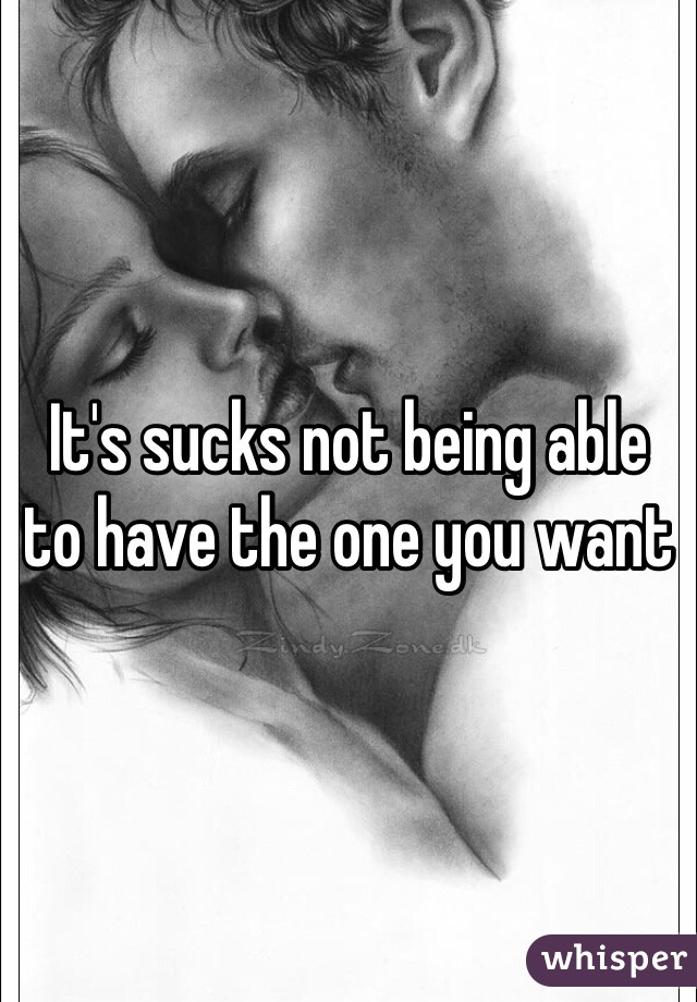 It's sucks not being able  to have the one you want 