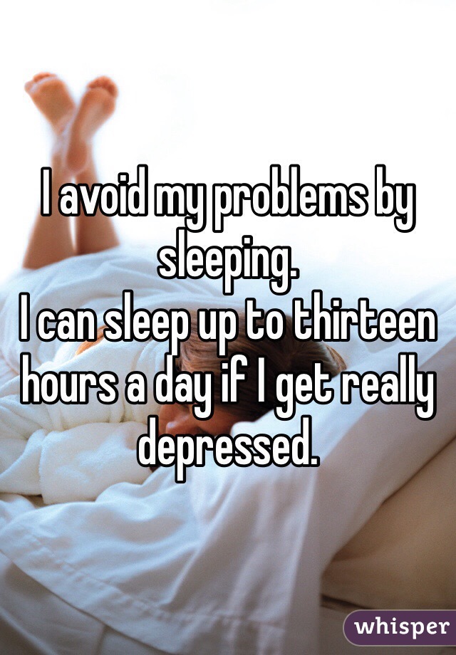 I avoid my problems by sleeping. 
I can sleep up to thirteen hours a day if I get really depressed. 