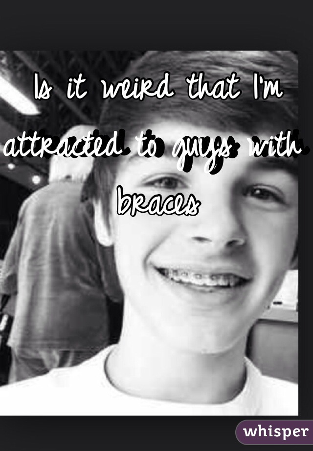 Is it weird that I'm attracted to guys with braces