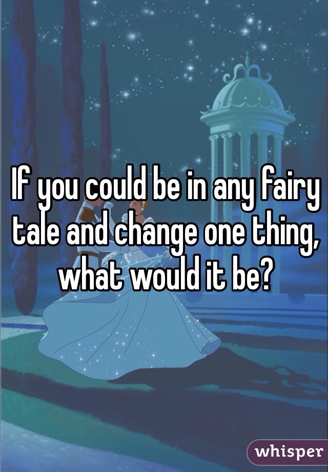 If you could be in any fairy tale and change one thing, what would it be?