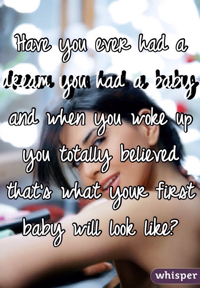 Have you ever had a dream you had a baby and when you woke up you totally believed that's what your first baby will look like?