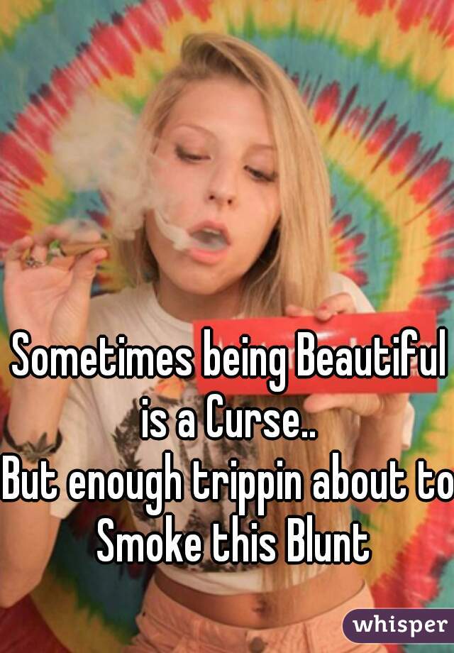 Sometimes being Beautiful is a Curse.. 
But enough trippin about to Smoke this Blunt