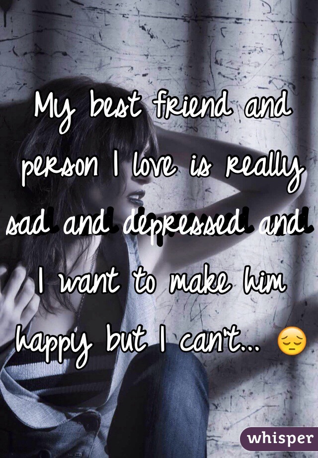 My best friend and person I love is really sad and depressed and I want to make him happy but I can't... 😔