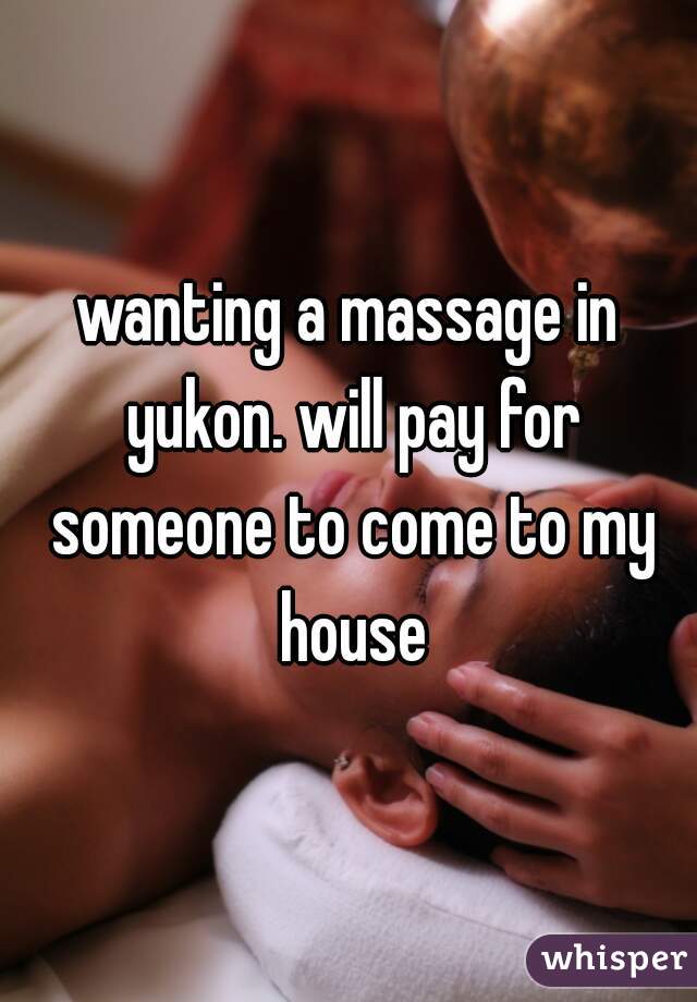 wanting a massage in yukon. will pay for someone to come to my house