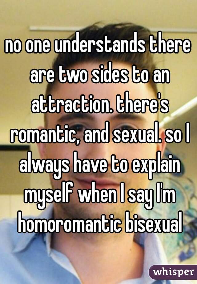 no one understands there are two sides to an attraction. there's romantic, and sexual. so I always have to explain myself when I say I'm homoromantic bisexual