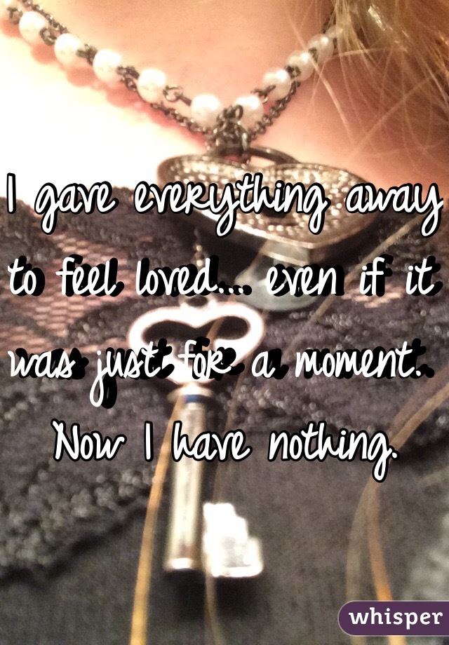 I gave everything away to feel loved... even if it was just for a moment. Now I have nothing. 