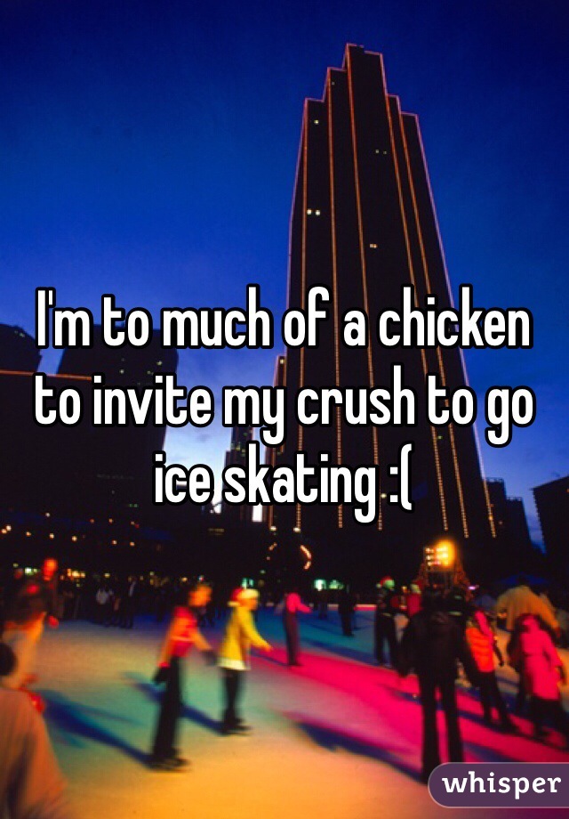 I'm to much of a chicken to invite my crush to go ice skating :( 