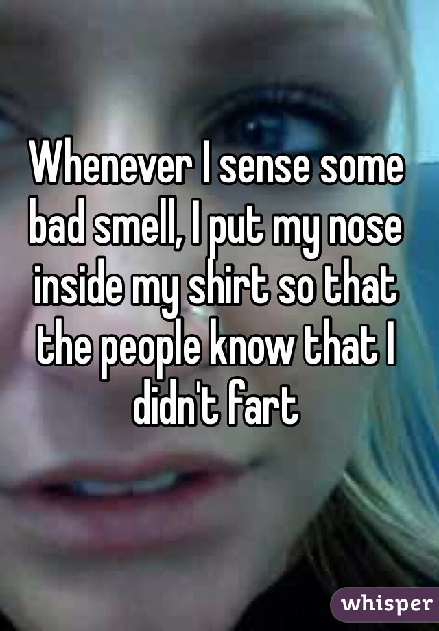 Whenever I sense some bad smell, I put my nose inside my shirt so that the people know that I didn't fart 