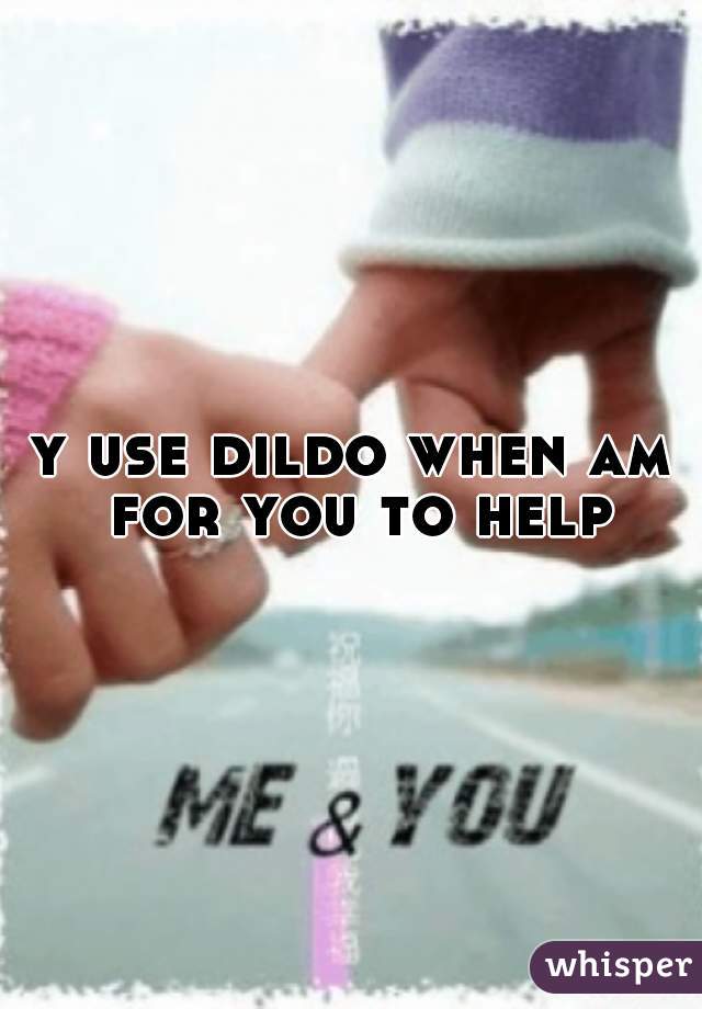 y use dildo when am for you to help