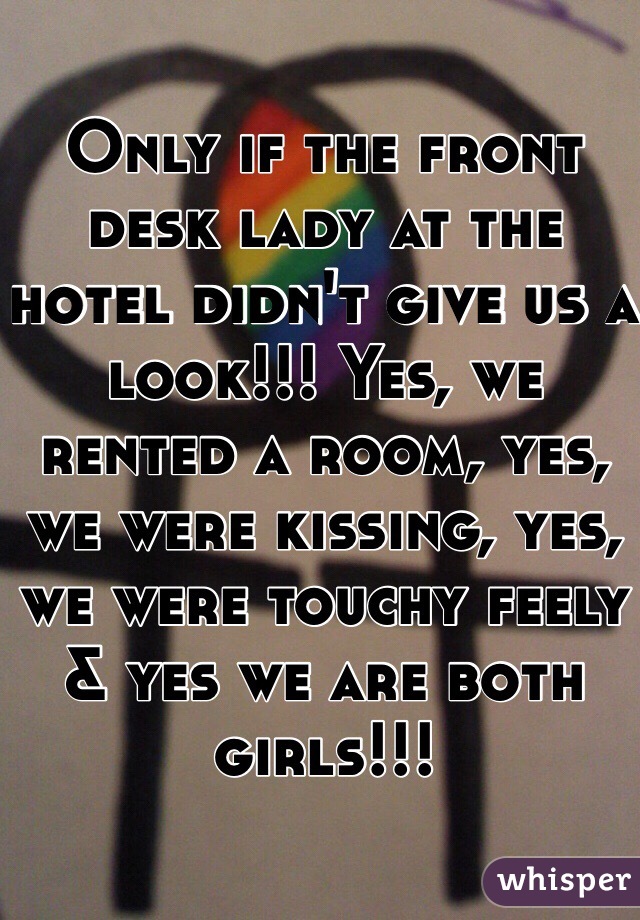 Only if the front desk lady at the hotel didn't give us a look!!! Yes, we rented a room, yes, we were kissing, yes, we were touchy feely & yes we are both girls!!! 