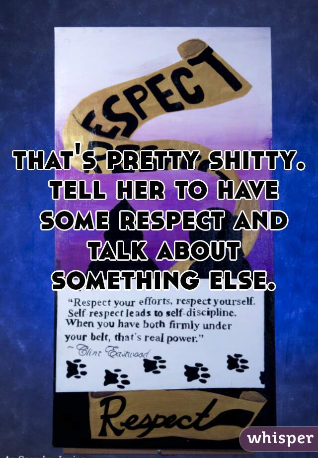 that's pretty shitty. tell her to have some respect and talk about something else.