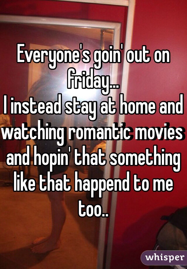 Everyone's goin' out on friday...
I instead stay at home and watching romantic movies and hopin' that something like that happend to me too..
